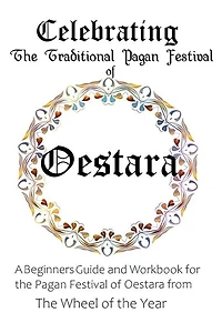 Celebrating the Traditional Pagan Festival of Oestara: A Beginners Guide and Workbook for the Pagan Festival of Oestara from the Wheel from the Year