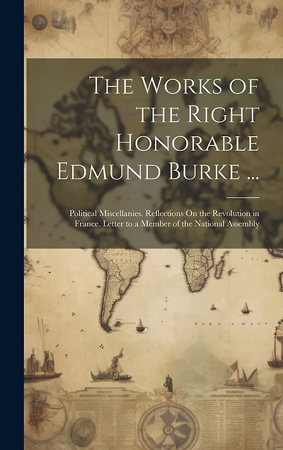 The Works of the Right Honorable Edmund Burke ...: Political Miscellanies. Reflections On the Revolution in France. Letter to a Member of the National Assembly