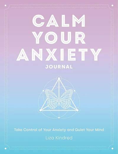 Calm Your Anxiety Journal: Take Control Of Your Anxiety And Quiet Your Mind