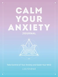 Calm Your Anxiety Journal: Take Control Of Your Anxiety And Quiet Your Mind