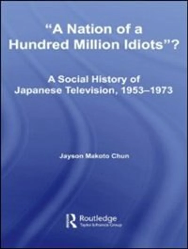 A Nation of Hundred Million Idiots: Social History Japanese Television, 1953 - 1973