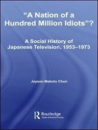 A Nation of Hundred Million Idiots: Social History Japanese Television, 1953 - 1973