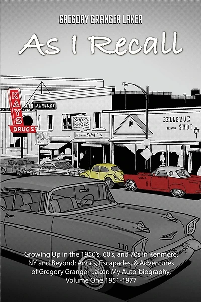 As I Recall... Growing up in the 1950s, 60s, and 70s in Kenmore, NY and Beyond: Antics, Escapades, & Adventures of Gregory Granger Laker, My Auto-biography, Volume One 1951-1977