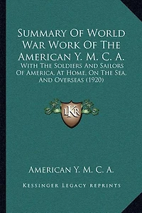 Summary Of World War Work Of The American Y. M. C. A.: With The Soldiers And Sailors Of America, At Home, On The Sea, And Overseas (1920)