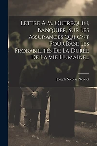 Lettre À M. Outrequin, Banquier, Sur Les Assurances Qui Ont Pour Base Les Probabilités De La Durée De La Vie Humaine...