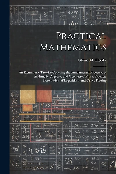 Practical Mathematics: An Elementary Treatise Covering the Fundamental Processes of Arithmetic, Algebra, and Geometry