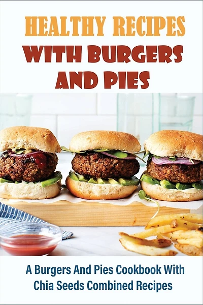 Healthy Recipes With Burgers And Pies: A Burgers And Pies Cookbook With Chia Seeds Combined Recipes: Easy Burgers Meals With Chia Seeds