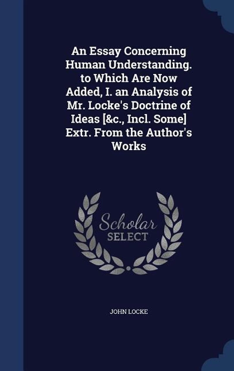 An Essay Concerning Human Understanding. to Which Are Now Added, I. an Analysis of Mr. Locke's Doctrine of Ideas [&c