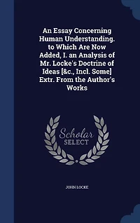 An Essay Concerning Human Understanding. to Which Are Now Added, I. an Analysis of Mr. Locke's Doctrine of Ideas [&c