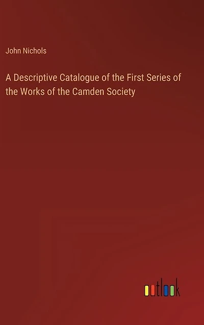 A Descriptive Catalogue of the First Series of the Works of the Camden Society