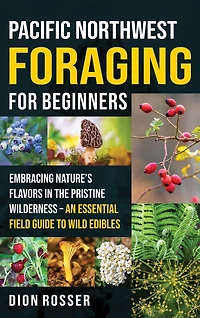 Pacific Northwest Foraging for Beginners: Embracing Nature's Flavors in the Pristine Wilderness - An Essential Field Guide to Wild Edibles