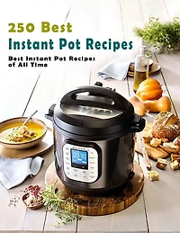 250 Best Instant Pot Recipes: Best Instant Pot Recipes of All Time