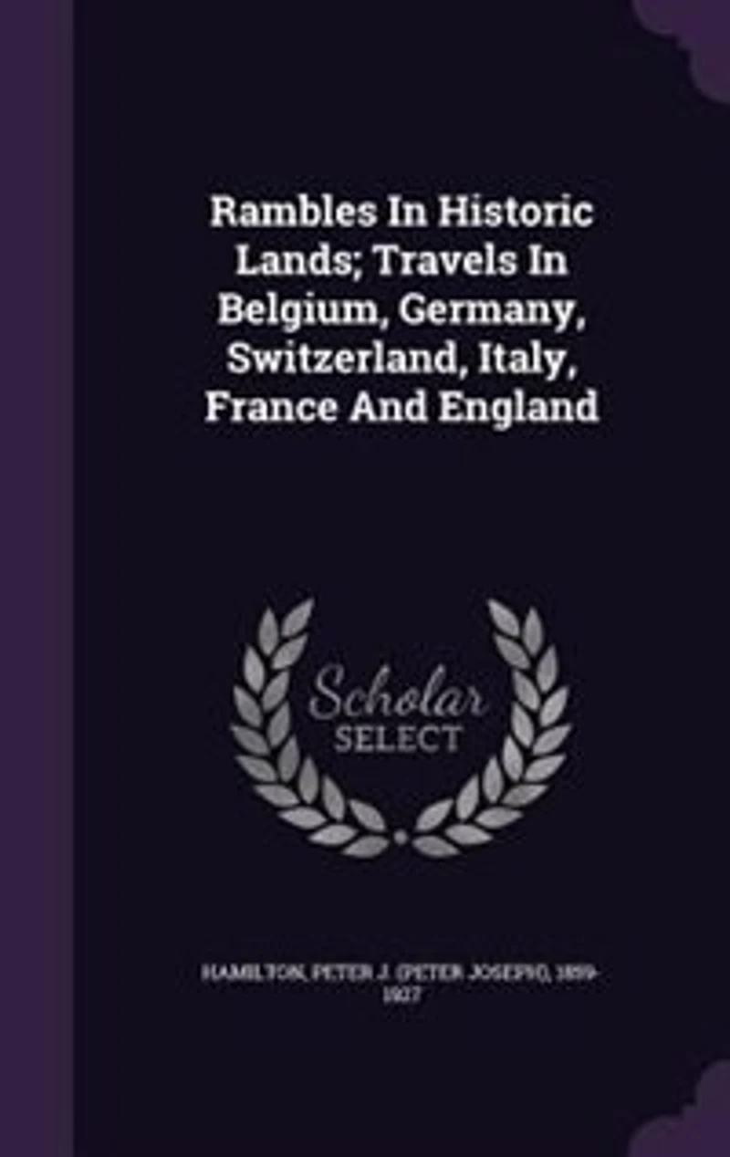Rambles Historic Lands: Travels Belgium, Germany, Switzerland, Italy, France and England (Classic Reprint)
