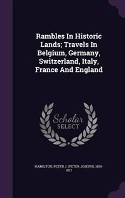 Rambles Historic Lands: Travels Belgium, Germany, Switzerland, Italy, France and England (Classic Reprint)