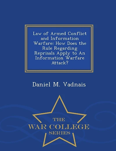 Law of Armed Conflict and Information Warfare: How Does the Rule Regarding Reprisals Apply to An Information Warfare Attack? - War College Series