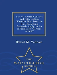 Law of Armed Conflict and Information Warfare: How Does the Rule Regarding Reprisals Apply to An Information Warfare Attack? - War College Series