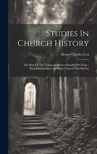Studies In Church History: The Rise Of The Temporal Power.-benefit Of Clergy.-excommunication.-the Early Church And Slavery