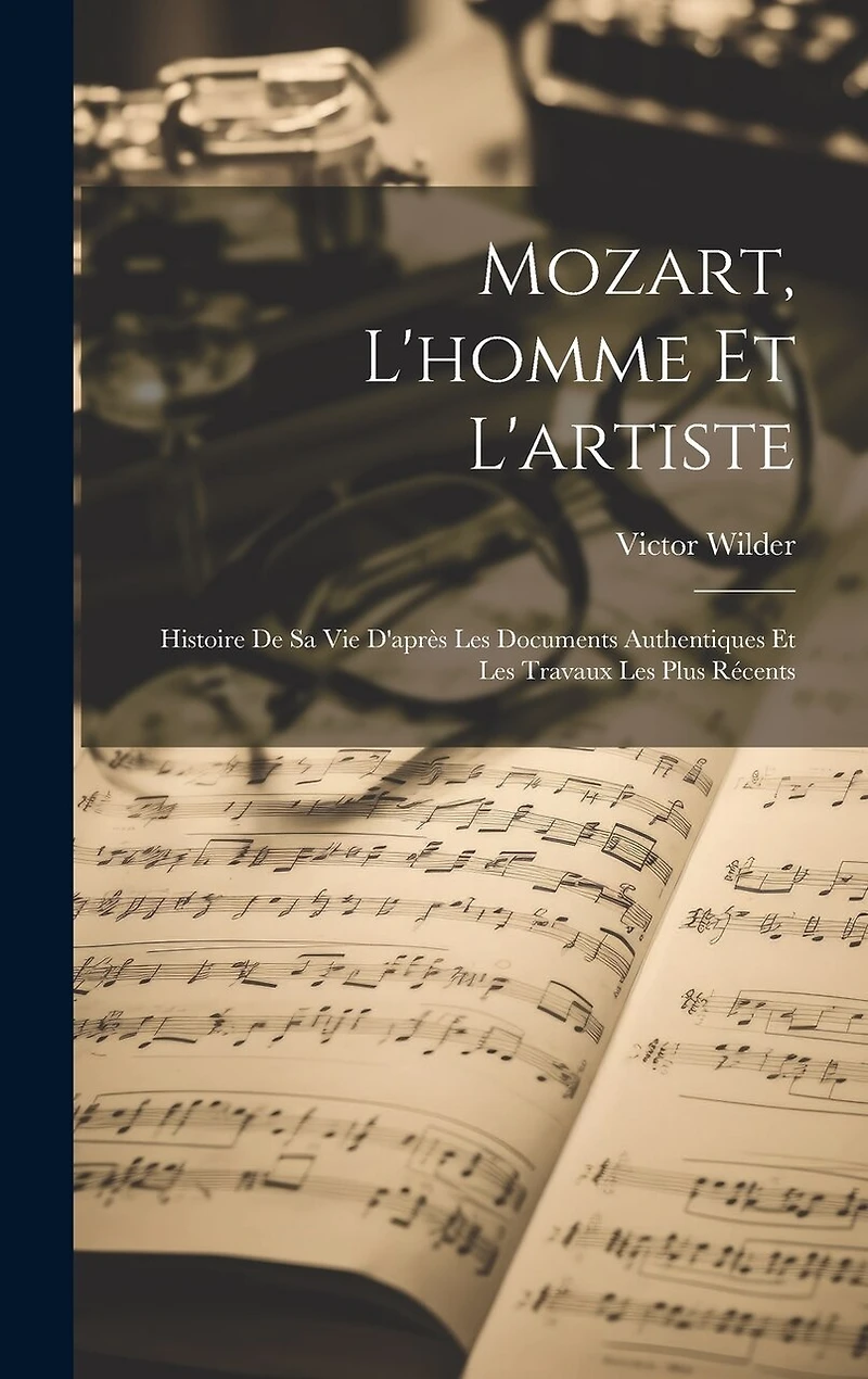 Mozart, L'homme Et L'artiste: Histoire De Sa Vie D'après Les Documents Authentiques Et Les Travaux Les Plus Récents