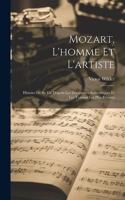 Mozart, L'homme Et L'artiste: Histoire De Sa Vie D'après Les Documents Authentiques Et Les Travaux Les Plus Récents