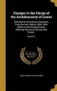 Charges to the Clergy of the Archdeaconry of Lewes: Delivered at the Ordinary Visitations From the Year 1840 to 1854 ; With Notes on the Principal Even