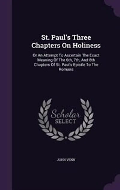 St. Paul's Three Chapters On Holiness: Or An Attempt To Ascertain The Exact Meaning Of 6th, 7th, And 8th Epistle Romans