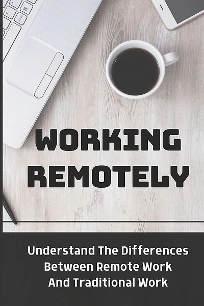 Working Remotely: Understand The Differences Between Remote Work And Traditional Work: Making Remote Work
