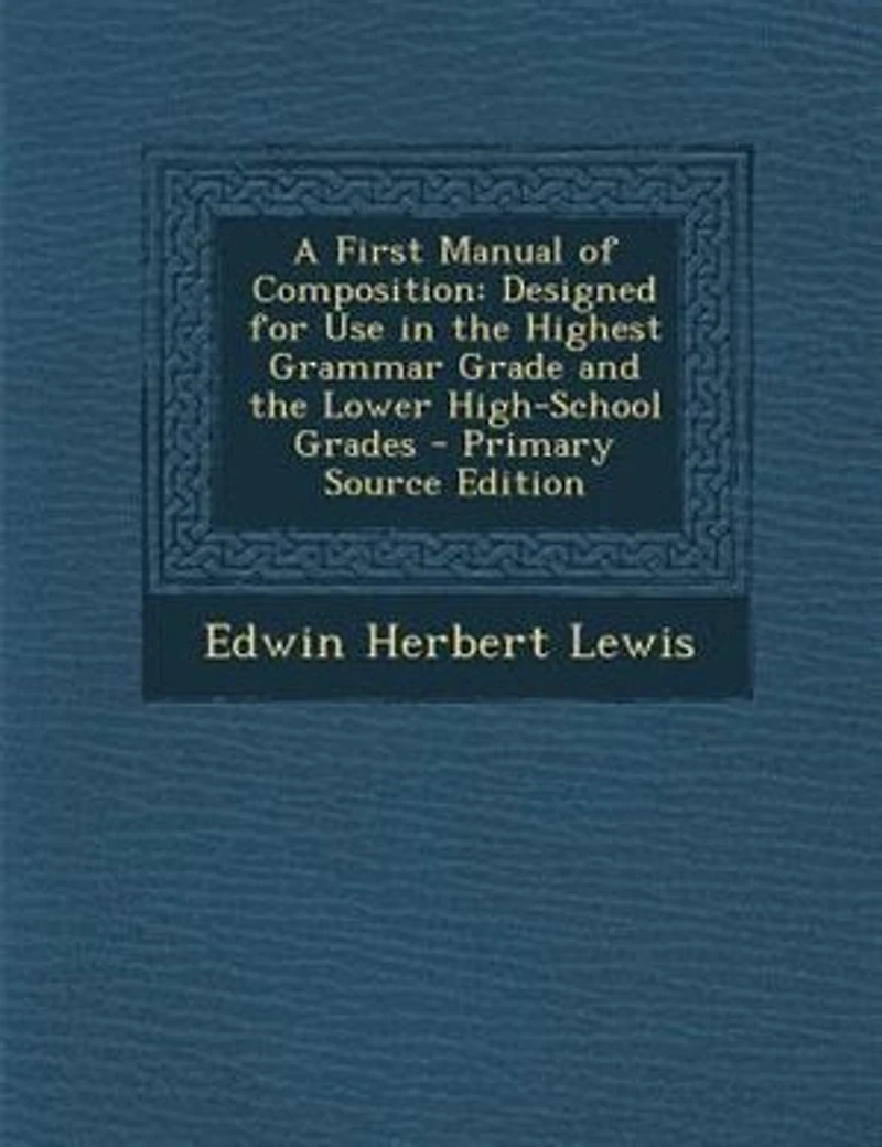 A First Manual of Composition: Designed for Use in the Highest Grammar Grade and the Lower High-School Grades - Primary Source Edi