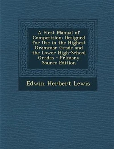 A First Manual of Composition: Designed for Use in the Highest Grammar Grade and the Lower High-School Grades - Primary Source Edi