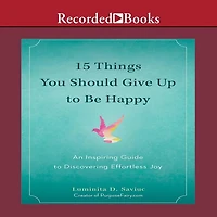 15 Things You Should Give Up to Be Happy: An Inspiring Guide Discovering Effortless Joy