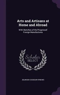 Arts and Artisans at Home Abroad: With Sketches of the Progress Foreign Manufactures (Classic Reprint)