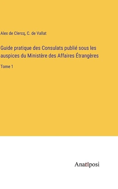 Guide pratique des Consulats publié sous les auspices du Ministère des Affaires Étrangères: Tome 1