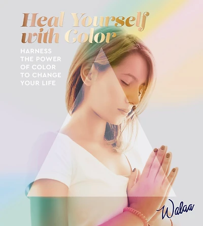 Heal Yourself With Color: Harness The Power Of Color To Change Your Life