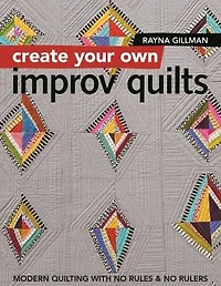 Create Your Own Improv Quilts: Modern Quilting with No Rules & Rulers