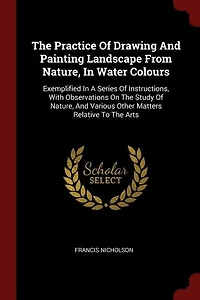 The Practice Of Drawing And Painting Landscape From Nature, Water Colours: Exemplified A Series Instructions, With Observations On Study Various Othe