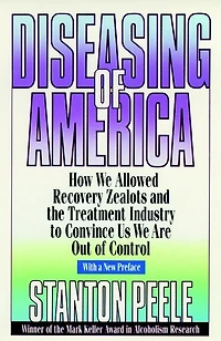 Diseasing of America: How We Allowed Recovery Zealots and the Treatment Industry to Convince Us We Are Out of Control