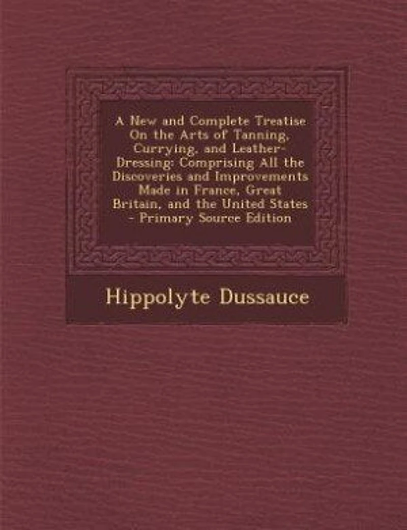 A New and Complete Treatise On the Arts of Tanning, Currying, and Leather-Dressing: Comprising All the Discoveries and Improvements Made in France, Great Britain