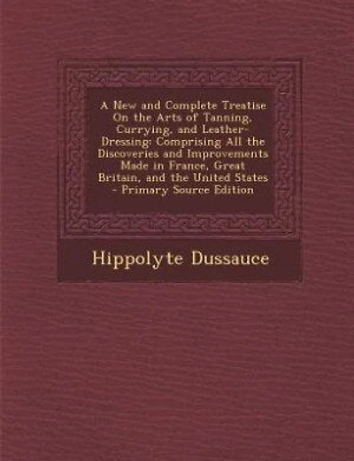 A New and Complete Treatise On the Arts of Tanning, Currying, and Leather-Dressing: Comprising All the Discoveries and Improvements Made in France, Great Britain
