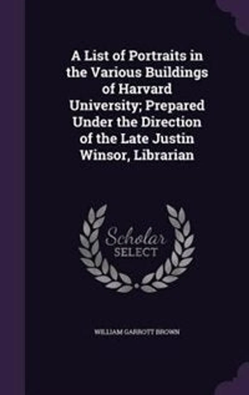 A List of Portraits in the Various Buildings of Harvard University; Prepared Under the Direction of the Late Justin Winsor