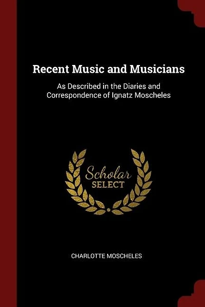 Recent Music and Musicians: As Described in the Diaries and Correspondence of Ignatz Moscheles