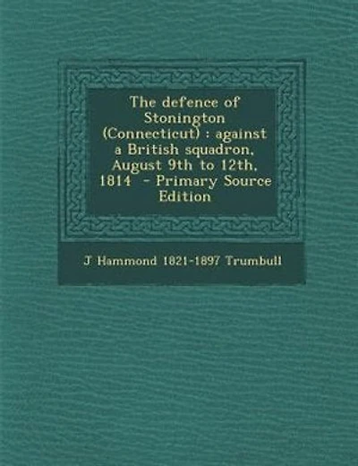 The defence of Stonington (Connecticut): against a British squadron, August 9th to 12th, 1814