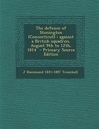 The defence of Stonington (Connecticut): against a British squadron, August 9th to 12th, 1814