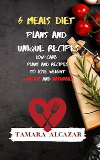 6 Meals Diet Plans And Unique Recipes: Low-carb Plans And Recipes To Lose Weight Quickly And Naturally