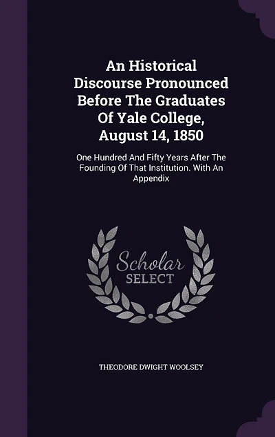 An Historical Discourse Pronounced Before The Graduates Of Yale College, August 14, 1850: One Hundred And Fifty Years After The Founding Of That Institution. With An Appendix