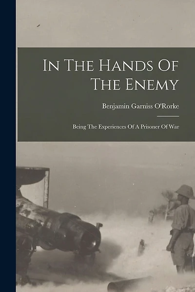 In The Hands Of The Enemy: Being The Experiences Of A Prisoner Of War