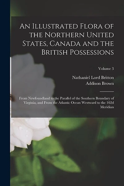 An Illustrated Flora of the Northern United States, Canada and the British Possessions: From Newfoundland to the Parallel of the Southern Boundary of Virginia