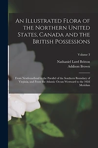 An Illustrated Flora of the Northern United States, Canada and the British Possessions: From Newfoundland to the Parallel of the Southern Boundary of Virginia