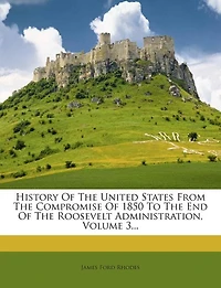 History Of The United States From The Compromise Of 1850 To The End Of The Roosevelt Administration, Volume 3...