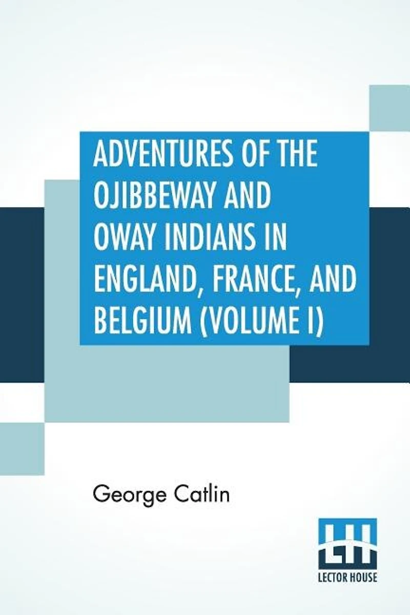Adventures Of The Ojibbeway And Ioway Indians In England, France, And Belgium (volume I); Being Notes Of Eight Years' Travels And Residence In Europe With His North American Indian Collection