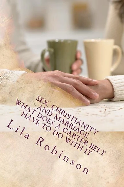 Sex. Christianity and Marriage: What Does a Garter Belt Have to Do with it: What Does A Garter Belt Have to Do with It?