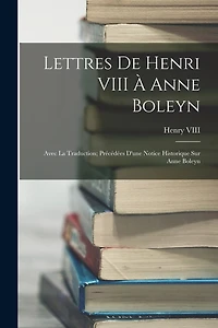 Lettres De Henri VIII À Anne Boleyn: Avec La Traduction; Précédées D'une Notice Historique Sur Anne Boleyn